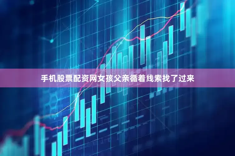 手机股票配资网女孩父亲循着线索找了过来