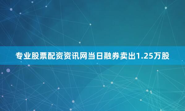 专业股票配资资讯网当日融券卖出1.25万股
