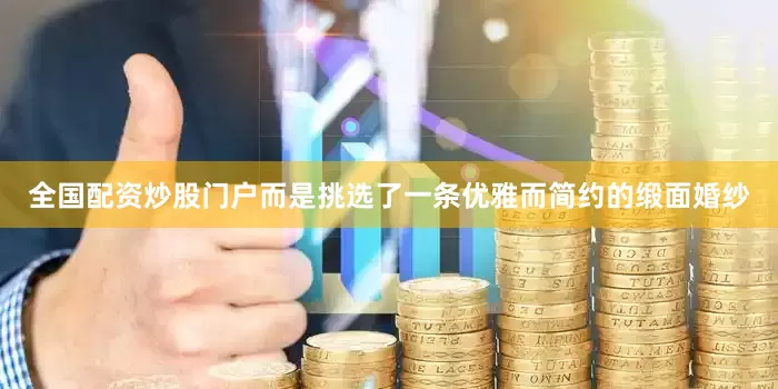 全国配资炒股门户而是挑选了一条优雅而简约的缎面婚纱
