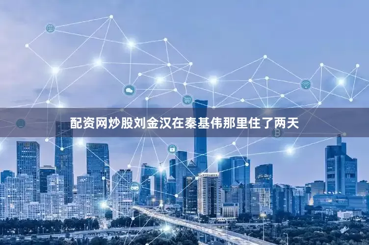 配资网炒股刘金汉在秦基伟那里住了两天