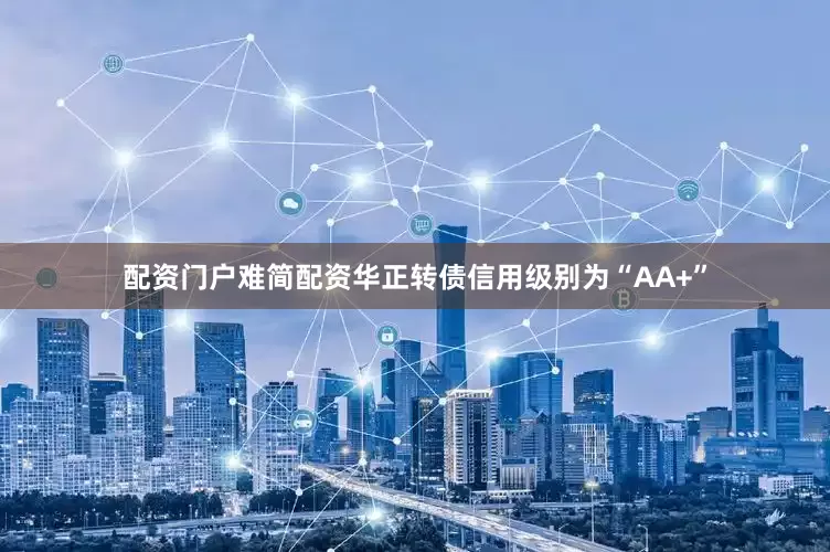 配资门户难简配资华正转债信用级别为“AA+”