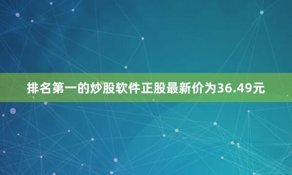 排名第一的炒股软件正股最新价为36.49元