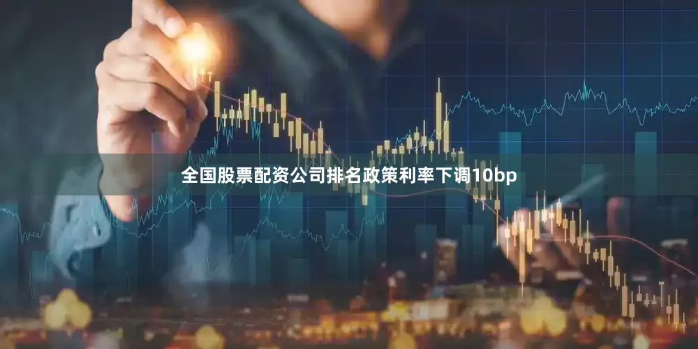 全国股票配资公司排名政策利率下调10bp