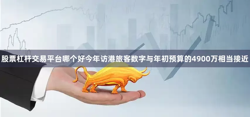 股票杠杆交易平台哪个好今年访港旅客数字与年初预算的4900万相当接近