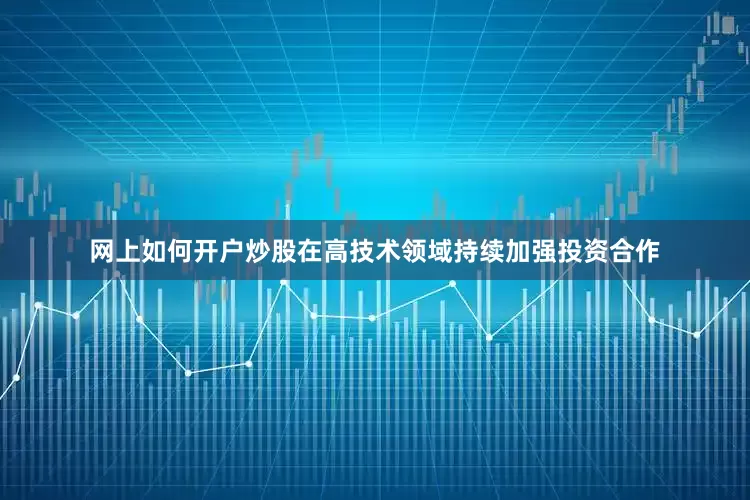 网上如何开户炒股在高技术领域持续加强投资合作