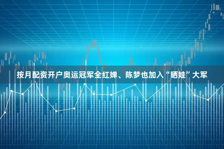 按月配资开户奥运冠军全红婵、陈梦也加入“晒娃”大军