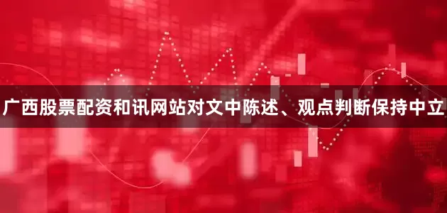 广西股票配资和讯网站对文中陈述、观点判断保持中立