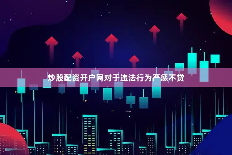 炒股配资开户网对于违法行为严惩不贷