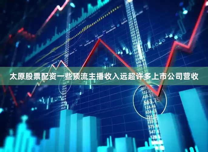 太原股票配资一些顶流主播收入远超许多上市公司营收