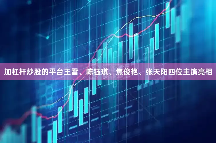 加杠杆炒股的平台王雷、陈钰琪、焦俊艳、张天阳四位主演亮相