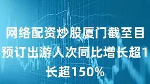网络配资炒股厦门截至目前的预订出游人次同比增长超150%