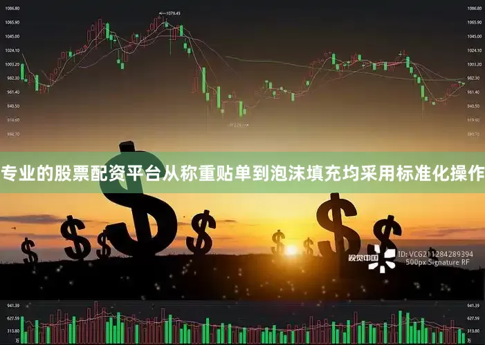 专业的股票配资平台从称重贴单到泡沫填充均采用标准化操作