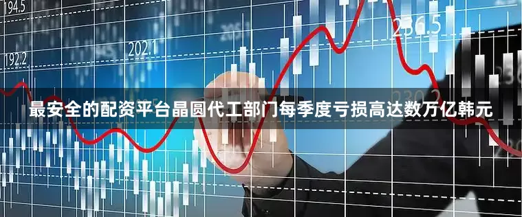 最安全的配资平台晶圆代工部门每季度亏损高达数万亿韩元