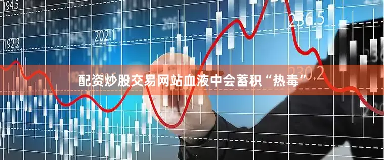 配资炒股交易网站血液中会蓄积“热毒”