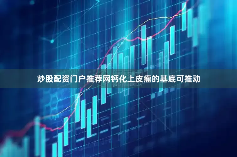 炒股配资门户推荐网钙化上皮瘤的基底可推动