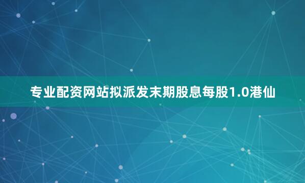 专业配资网站拟派发末期股息每股1.0港仙