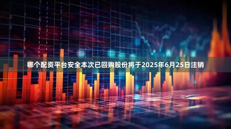 哪个配资平台安全　　本次已回购股份将于2025年6月25日注销