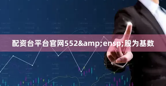 配资台平台官网552&ensp;股为基数