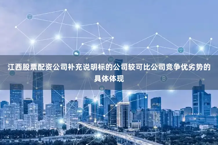 江西股票配资公司补充说明标的公司较可比公司竞争优劣势的具体体现