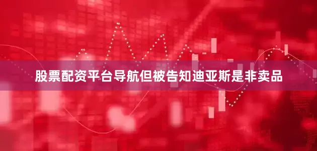 股票配资平台导航但被告知迪亚斯是非卖品