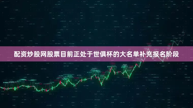 配资炒股网股票目前正处于世俱杯的大名单补充报名阶段
