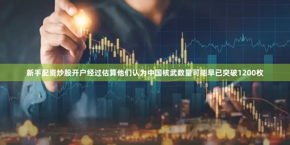 新手配资炒股开户经过估算他们认为中国核武数量可能早已突破1200枚