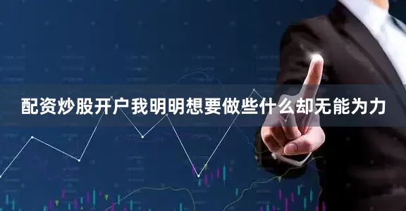 配资炒股开户我明明想要做些什么却无能为力