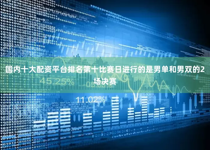 国内十大配资平台排名　　第十比赛日进行的是男单和男双的2场决赛