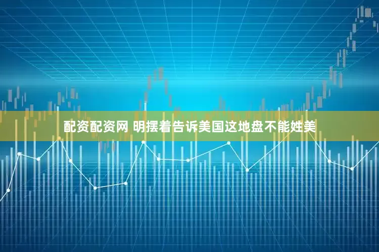 配资配资网 明摆着告诉美国这地盘不能姓美