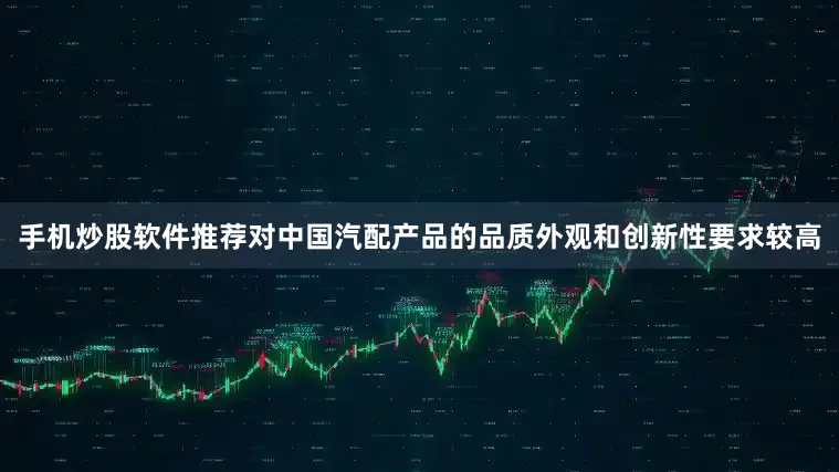 手机炒股软件推荐对中国汽配产品的品质外观和创新性要求较高
