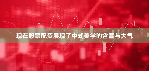 现在股票配资展现了中式美学的含蓄与大气