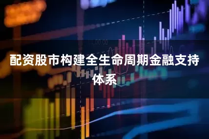 配资股市构建全生命周期金融支持体系