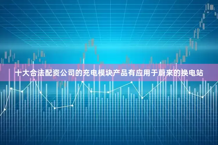 十大合法配资公司的充电模块产品有应用于蔚来的换电站