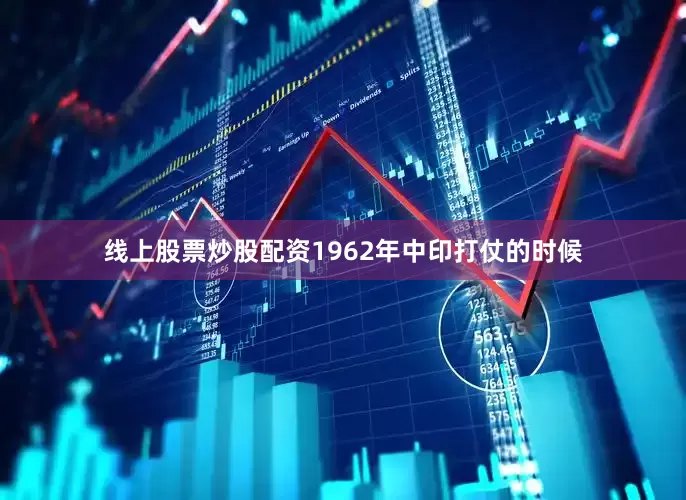 线上股票炒股配资1962年中印打仗的时候