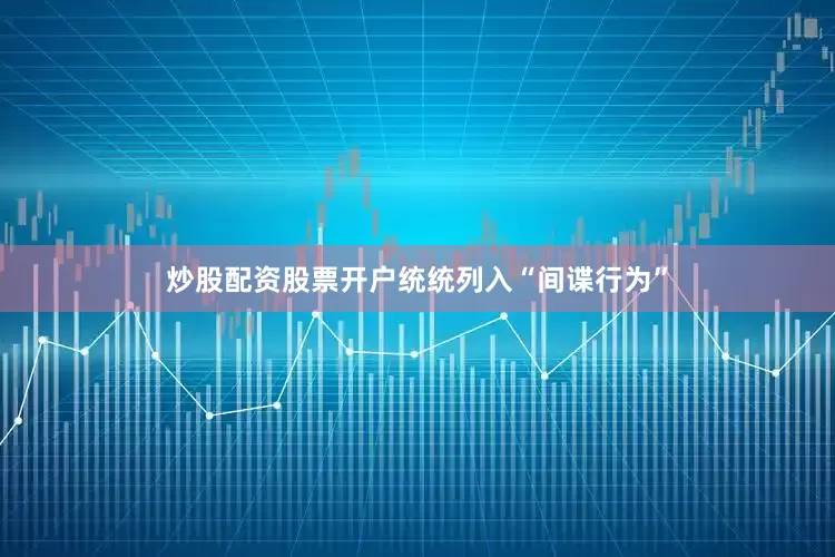 炒股配资股票开户统统列入“间谍行为”