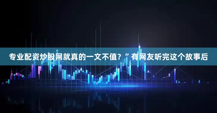 专业配资炒股网就真的一文不值？”有网友听完这个故事后