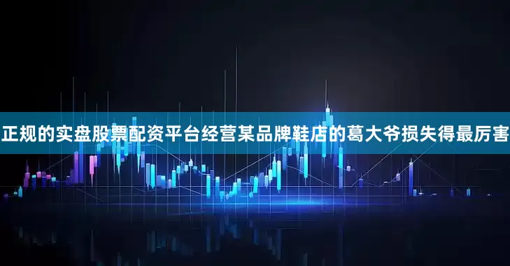 正规的实盘股票配资平台经营某品牌鞋店的葛大爷损失得最厉害