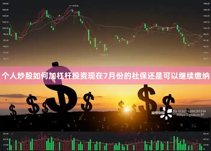 个人炒股如何加杠杆投资现在7月份的社保还是可以继续缴纳