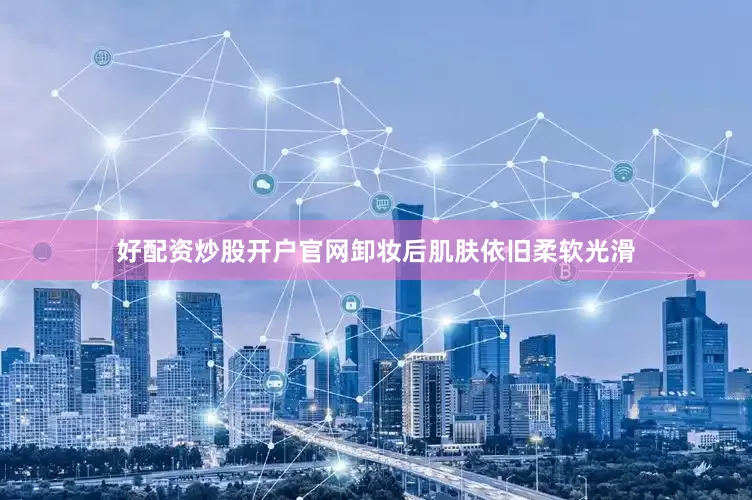 好配资炒股开户官网卸妆后肌肤依旧柔软光滑