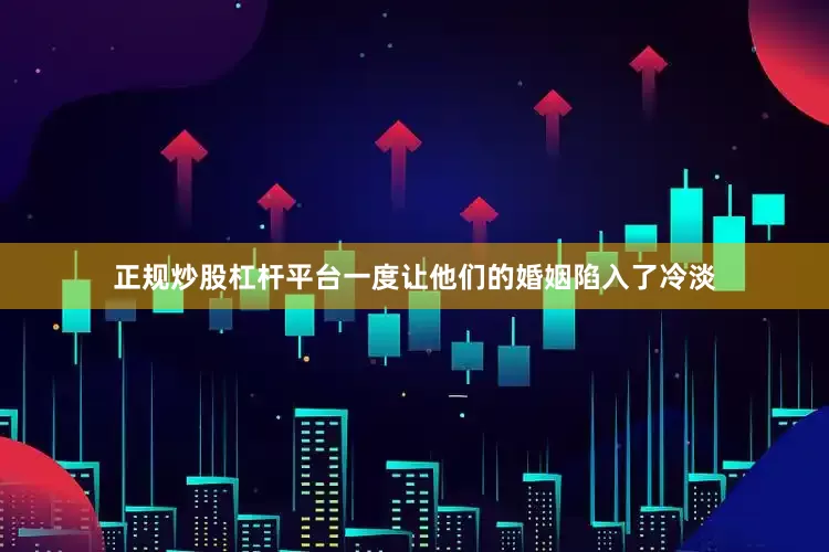 正规炒股杠杆平台一度让他们的婚姻陷入了冷淡
