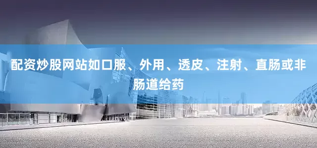 配资炒股网站如口服、外用、透皮、注射、直肠或非肠道给药