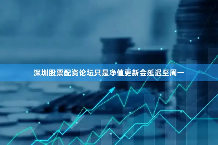 深圳股票配资论坛只是净值更新会延迟至周一
