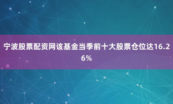 宁波股票配资网该基金当季前十大股票仓位达16.26%