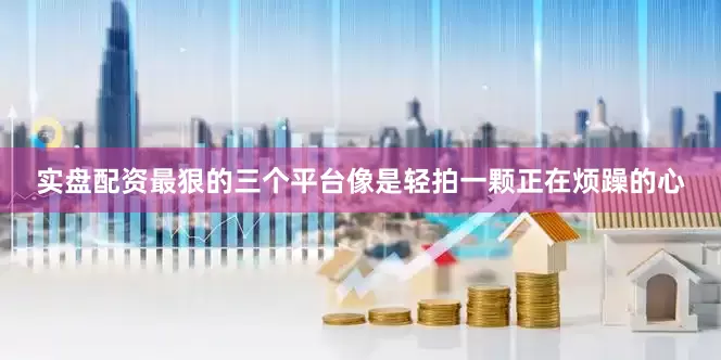 实盘配资最狠的三个平台像是轻拍一颗正在烦躁的心