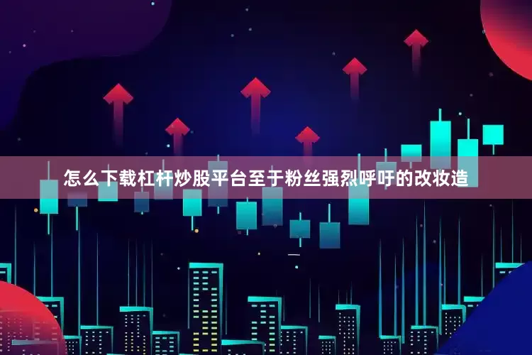 怎么下载杠杆炒股平台至于粉丝强烈呼吁的改妆造