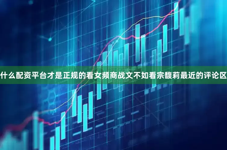 什么配资平台才是正规的看女频商战文不如看宗馥莉最近的评论区
