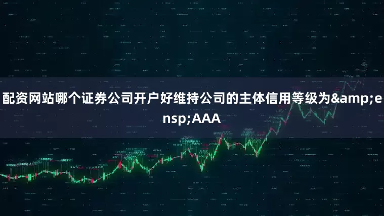 配资网站哪个证券公司开户好维持公司的主体信用等级为&ensp;AAA