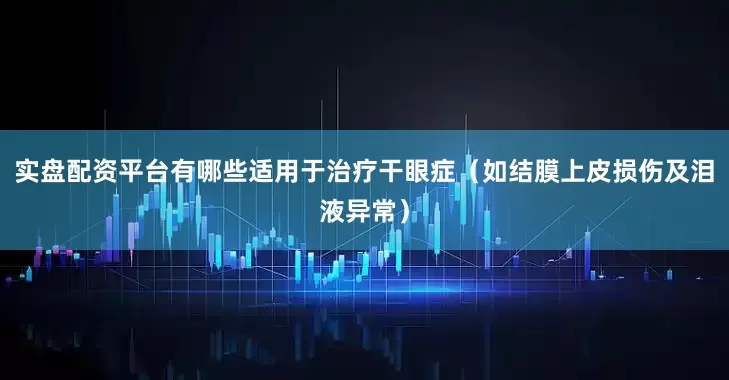 实盘配资平台有哪些适用于治疗干眼症（如结膜上皮损伤及泪液异常）