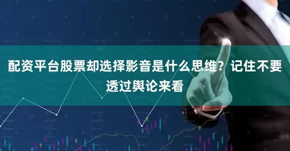 配资平台股票却选择影音是什么思维？记住不要透过舆论来看