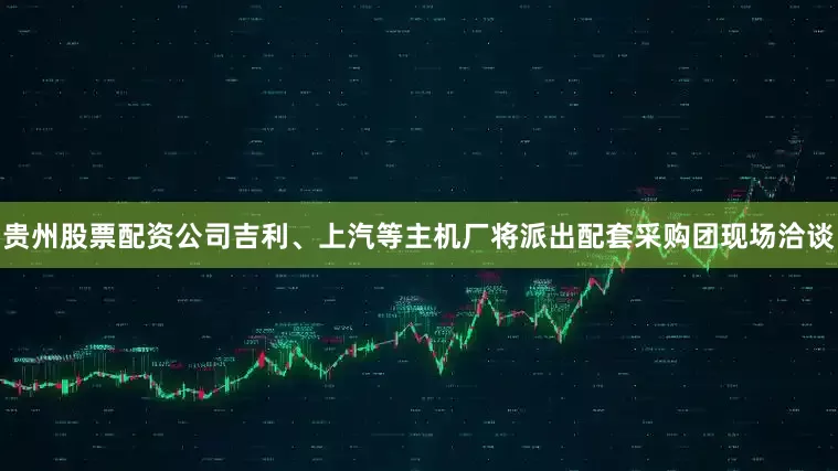 贵州股票配资公司吉利、上汽等主机厂将派出配套采购团现场洽谈